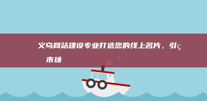 义乌网站建设：专业打造您的线上名片，引爆市场商机