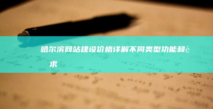 哈尔滨网站建设价格详解：不同类型、功能和需求的网站报价