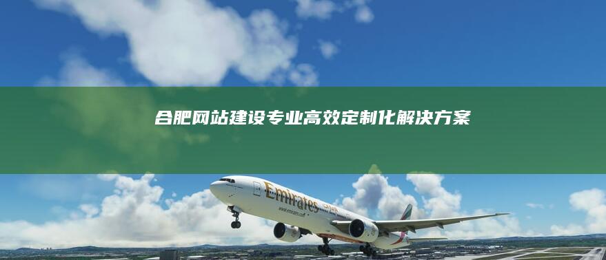 合肥网站建设：专业、高效、定制化解决方案