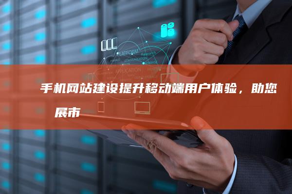 手机网站建设：提升移动端用户体验，助您拓展市场