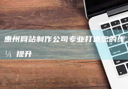 惠州网站制作公司 - 专业打造您的线上品牌，提升企业形象和业绩