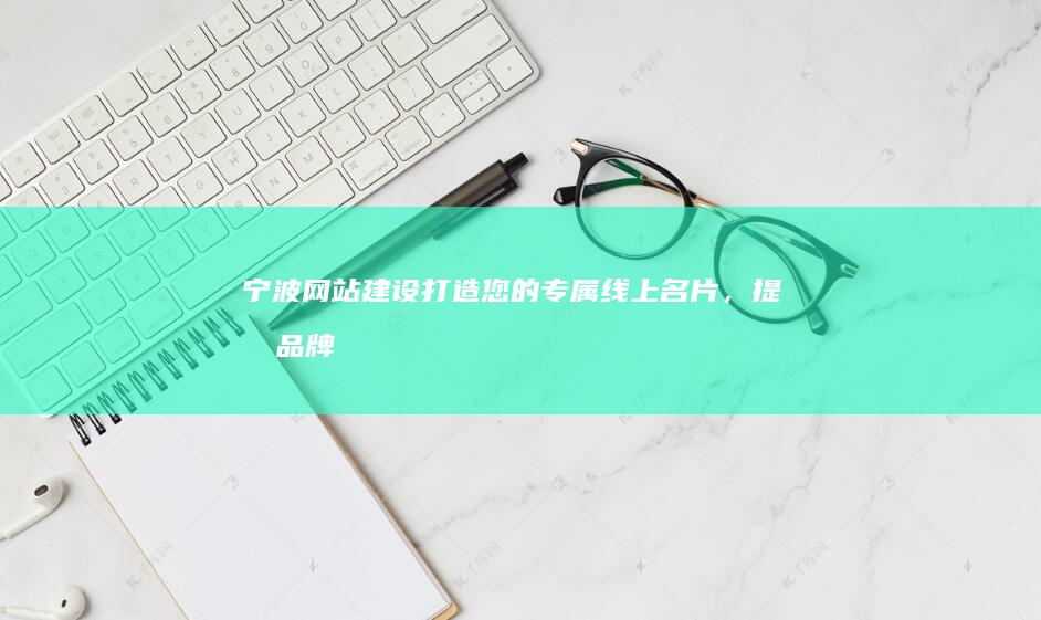 宁波网站建设：打造您的专属线上名片，提升品牌形象和业务增长。