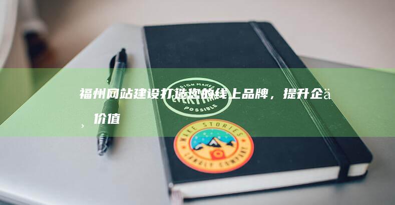 福州网站建设：打造您的线上品牌，提升企业价值