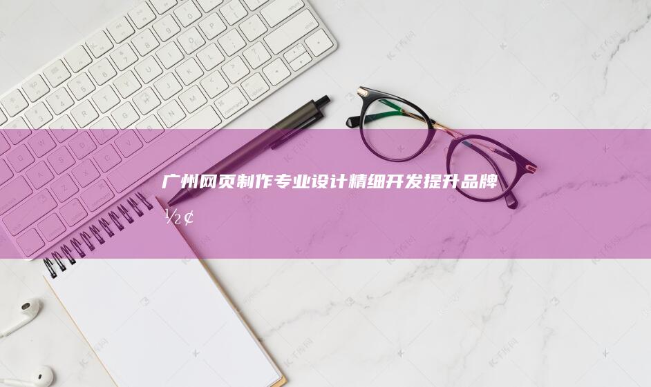 广州网页制作：专业设计、精细开发、提升品牌形象
