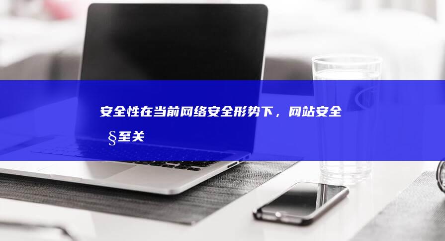 安全性：在当前网络安全形势下，网站安全性至关重要。网站需要采取有效的安全措施，以保护用户数据和企业信息。