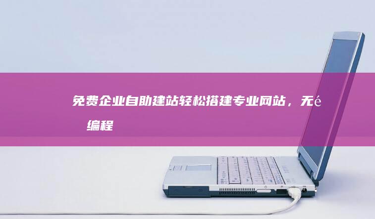 免费企业自助建站：轻松搭建专业网站，无需编程经验！