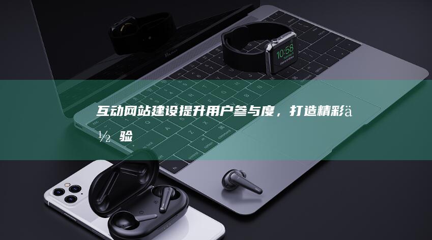 互动网站建设：提升用户参与度，打造精彩体验