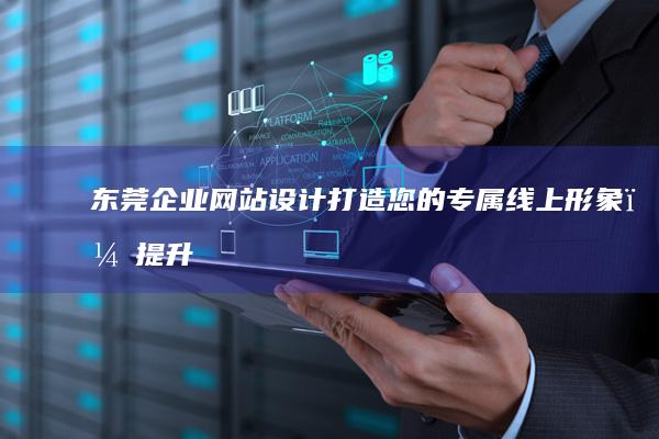 东莞企业网站设计：打造您的专属线上形象，提升品牌价值