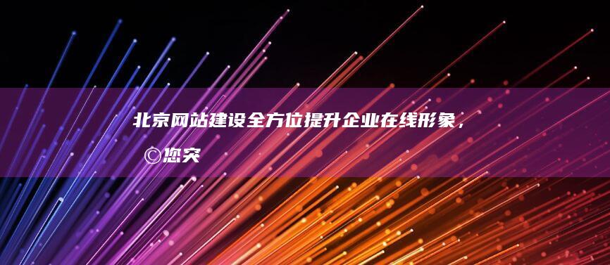 北京网站建设：全方位提升企业在线形象，助您突破市场瓶颈