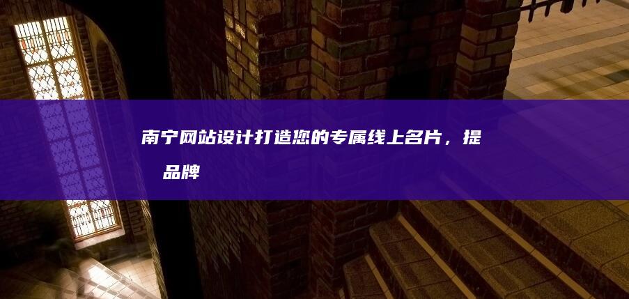 南宁网站设计：打造您的专属线上名片，提升品牌形象和业务业绩