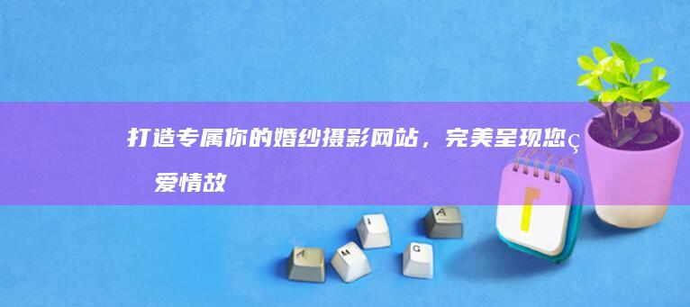 打造专属你的婚纱摄影网站，完美呈现您的爱情故事