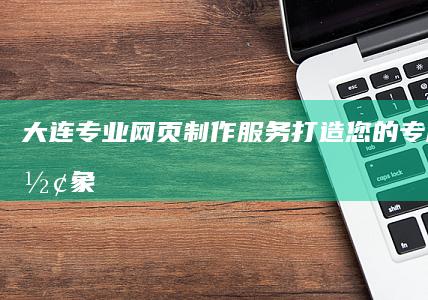 大连专业网页制作服务 - 打造您的专属线上形象