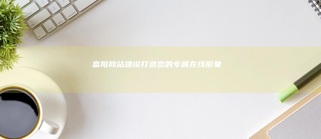 富阳网站建设：打造您的专属在线形象
