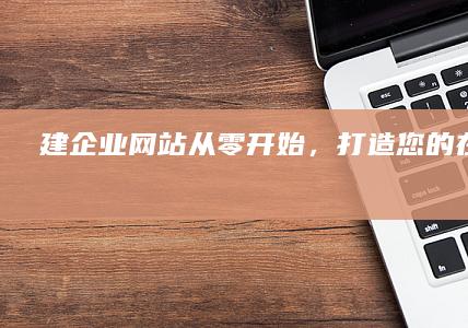 建企业网站：从零开始，打造您的在线品牌