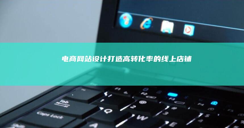 电商网站设计：打造高转化率的线上店铺