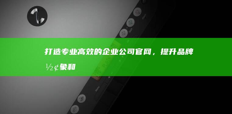 打造专业、高效的企业公司官网，提升品牌形象和业务增长