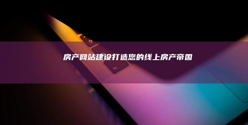 房产网站建设：打造您的线上房产帝国