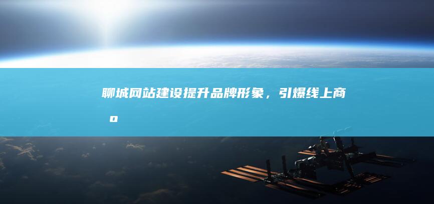 聊城网站建设：提升品牌形象，引爆线上商机