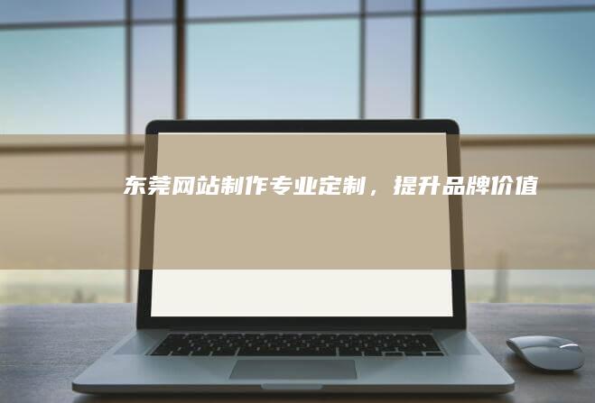 东莞网站制作:专业定制,提升品牌价值