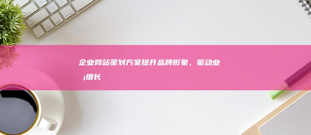 企业网站策划方案：提升品牌形象，驱动业务增长