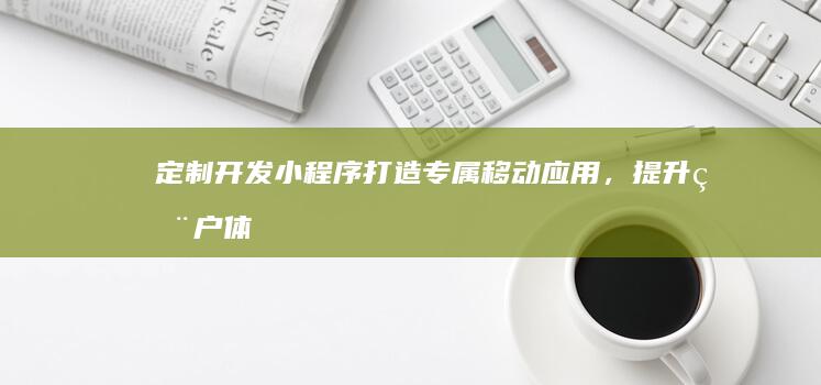定制开发小程序：打造专属移动应用，提升用户体验