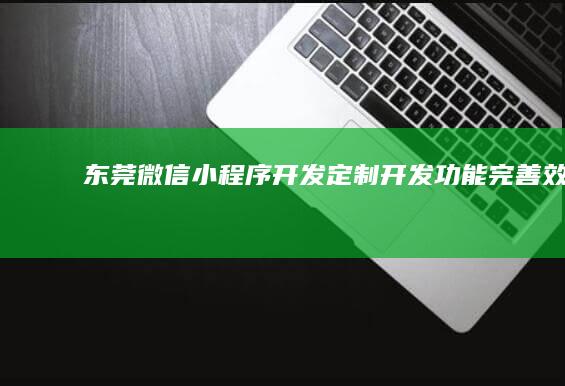 东莞微信小程序开发：定制开发、功能完善、效果卓越
