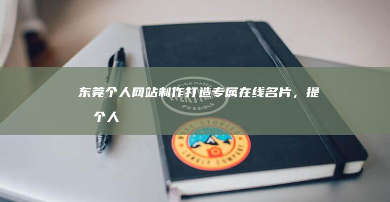 东莞个人网站制作：打造专属在线名片，提升个人品牌形象