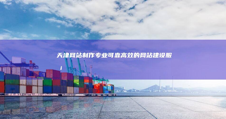 天津网站制作 - 专业、可靠、高效的网站建设服务