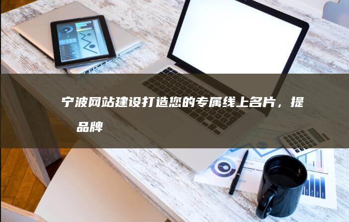 宁波网站建设:打造您的专属线上名片,提升品牌形象,引爆商机!