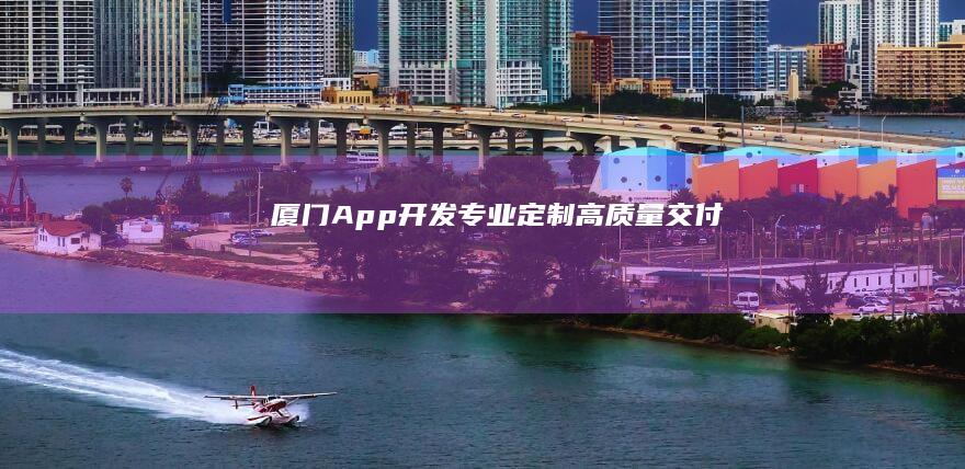 厦门App开发：专业定制、高质量交付
