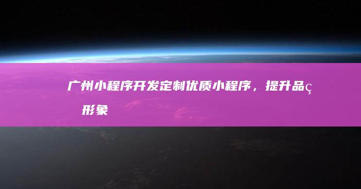 广州小程序开发：定制优质小程序，提升品牌形象和用户体验