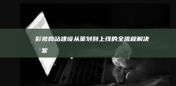 影视网站建设：从策划到上线的全流程解决方案