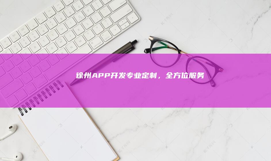 徐州APP开发：专业定制，全方位服务