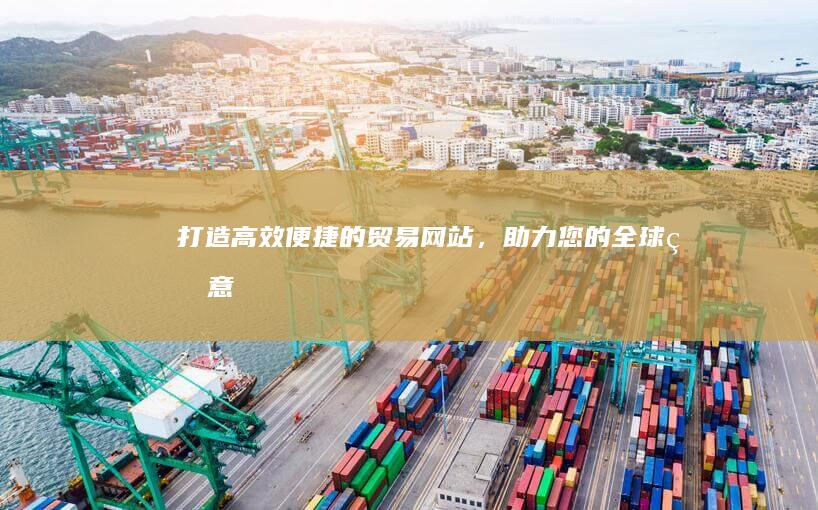 打造高效便捷的贸易网站，助力您的全球生意