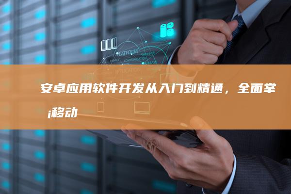安卓应用软件开发：从入门到精通，全面掌握移动应用开发技术