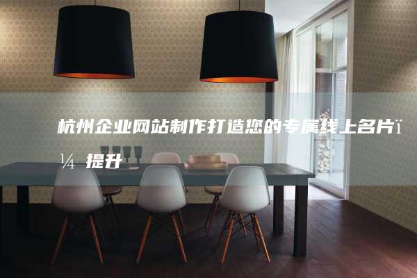 杭州企业网站制作：打造您的专属线上名片，提升品牌形象与业绩