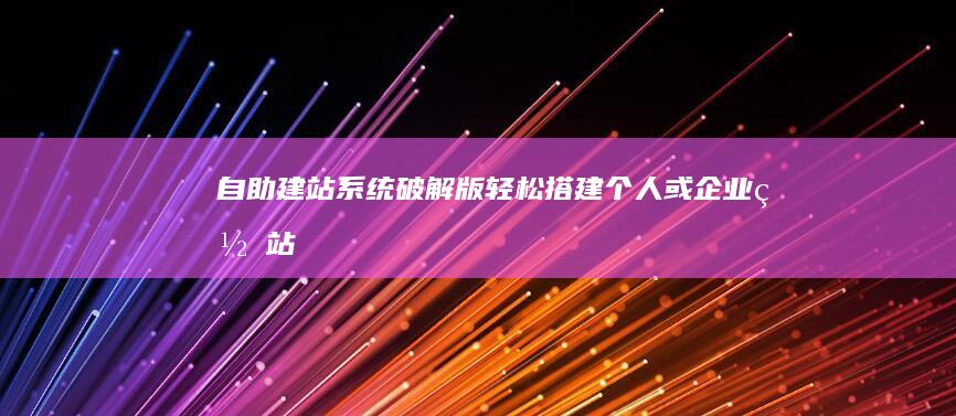 自助建站系统破解版 - 轻松搭建个人或企业网站