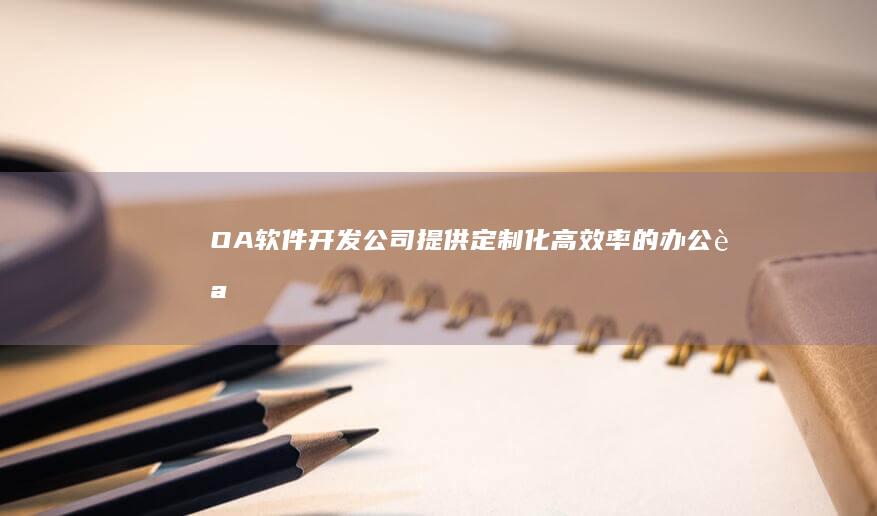 OA软件开发公司 - 提供定制化、高效率的办公自动化解决方案