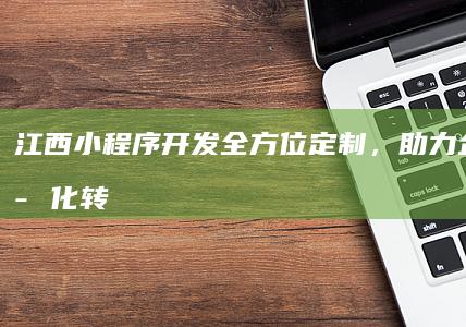 江西小程序开发：全方位定制，助力企业数字化转型