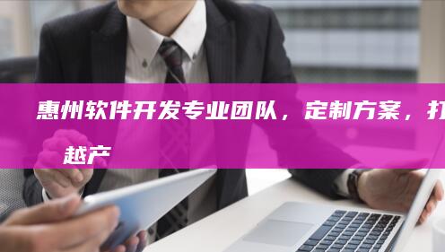 惠州软件开发：专业团队，定制方案，打造卓越产品